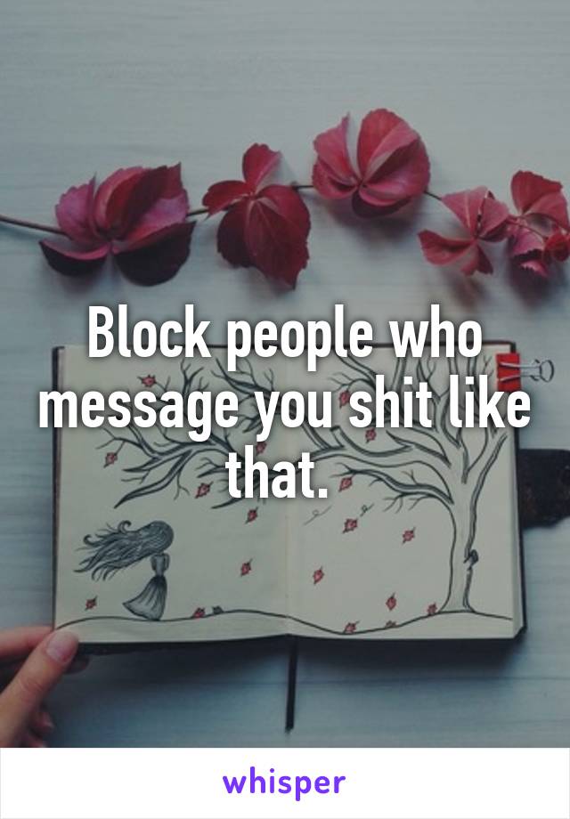 Block people who message you shit like that. 