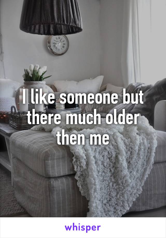 I like someone but there much older then me