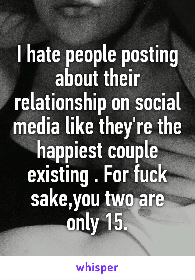 I hate people posting about their relationship on social media like they're the happiest couple existing . For fuck sake,you two are only 15.