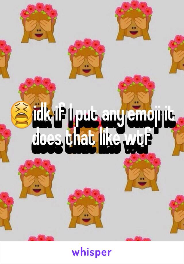 😫idk if I put any emoji it does that like wtf