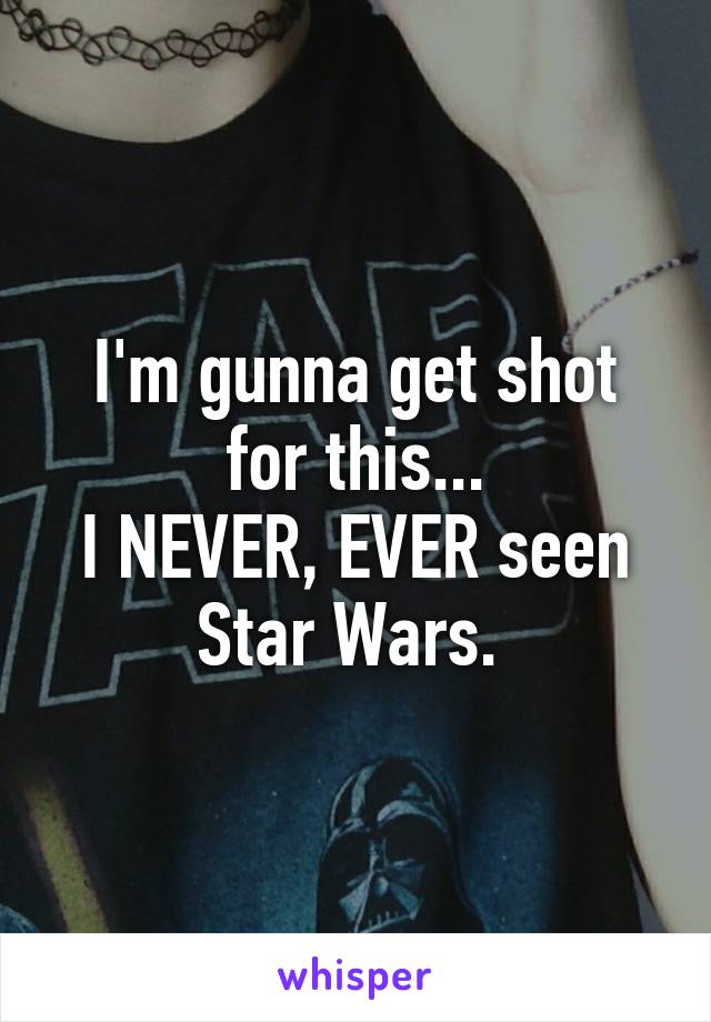 I'm gunna get shot for this...
I NEVER, EVER seen Star Wars. 