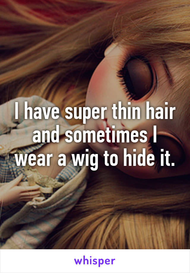 I have super thin hair and sometimes I wear a wig to hide it.