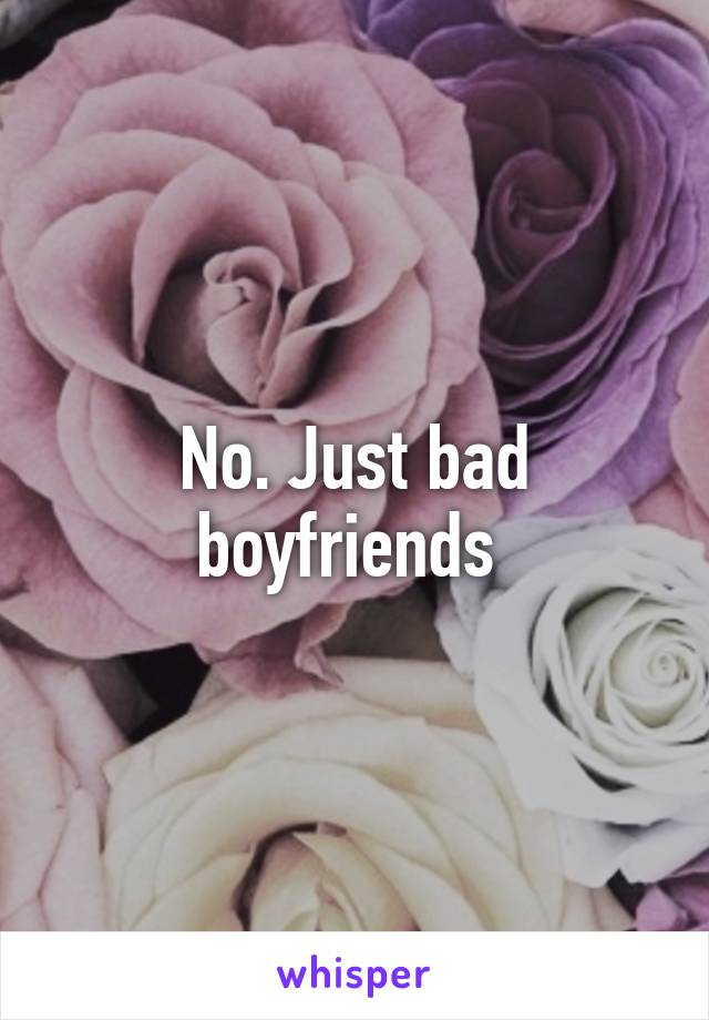 No. Just bad boyfriends 