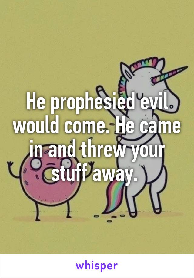 He prophesied evil would come. He came in and threw your stuff away. 