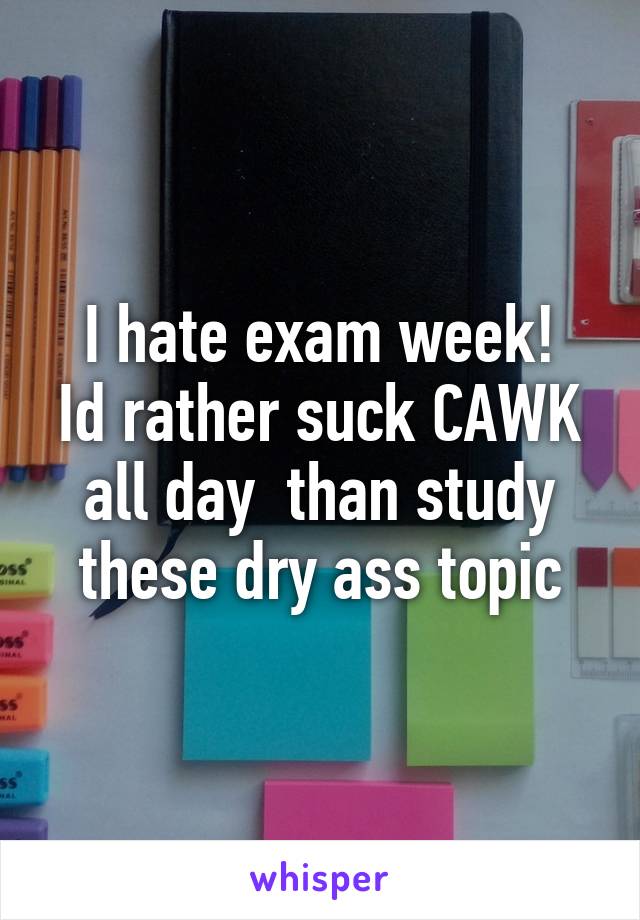 I hate exam week!
Id rather suck CAWK all day  than study these dry ass topic