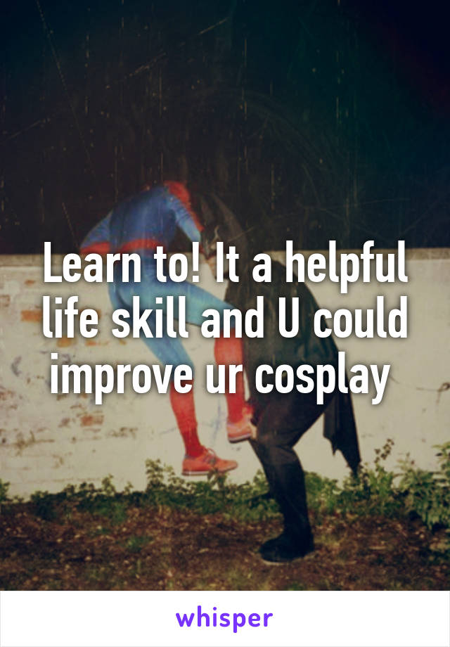 Learn to! It a helpful life skill and U could improve ur cosplay 