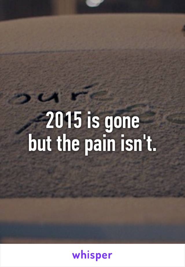 2015 is gone
but the pain isn't.