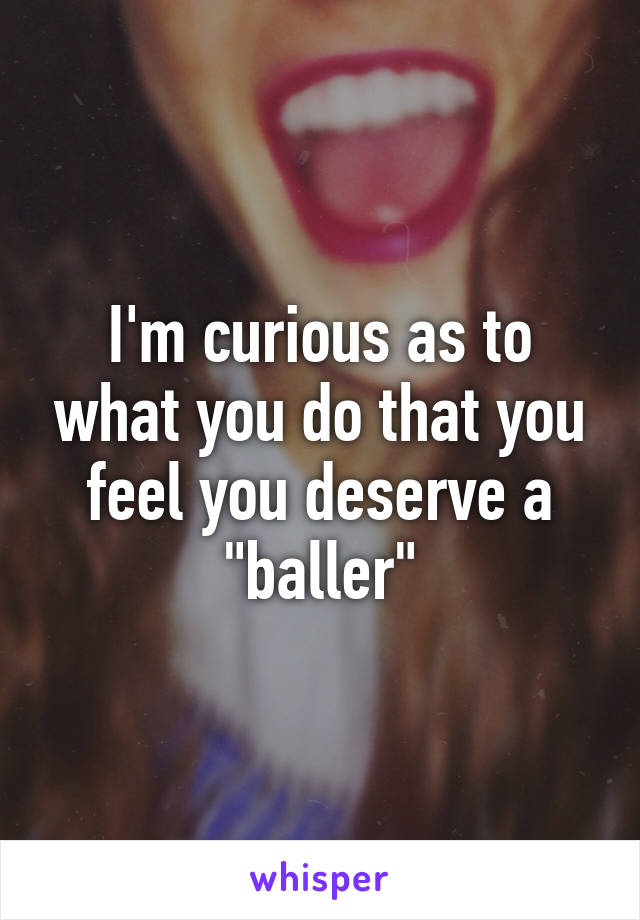 I'm curious as to what you do that you feel you deserve a "baller"