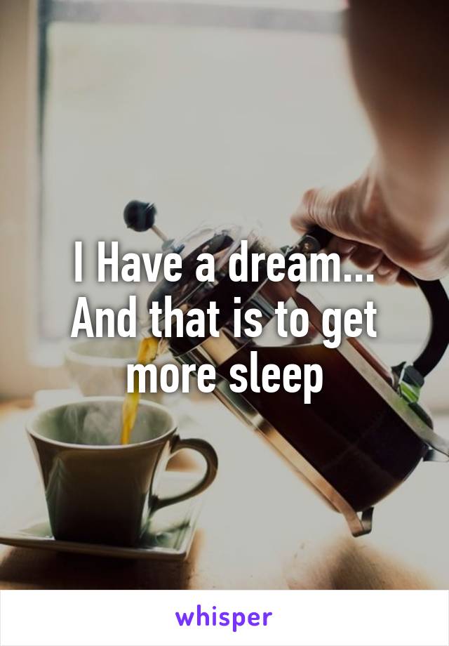 I Have a dream...
And that is to get more sleep