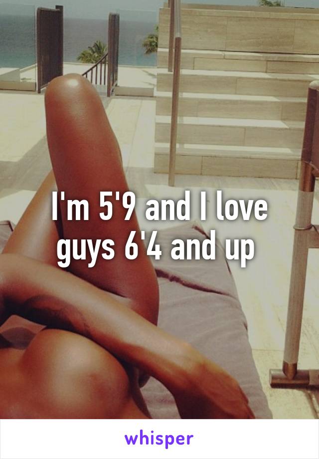 I'm 5'9 and I love guys 6'4 and up 