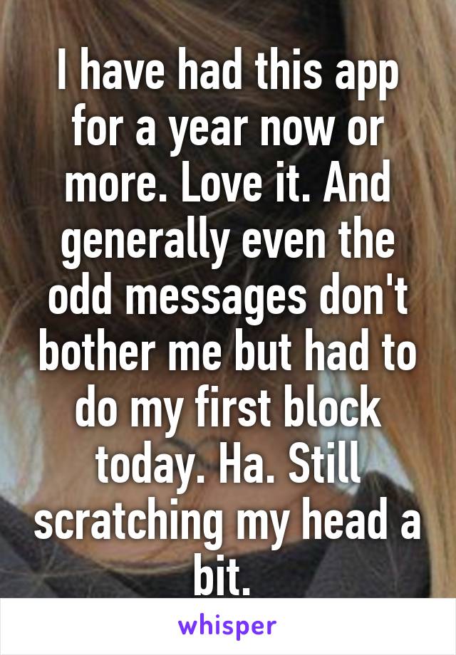 I have had this app for a year now or more. Love it. And generally even the odd messages don't bother me but had to do my first block today. Ha. Still scratching my head a bit. 