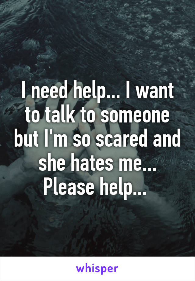 I need help... I want to talk to someone but I'm so scared and she hates me... Please help... 