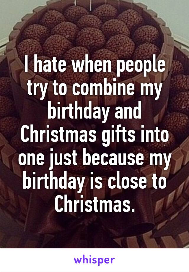 I hate when people try to combine my birthday and Christmas gifts into one just because my birthday is close to Christmas.