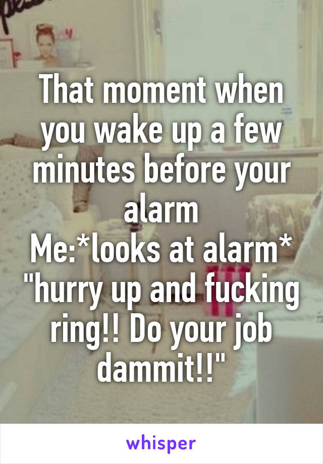 That moment when you wake up a few minutes before your alarm
Me:*looks at alarm* "hurry up and fucking ring!! Do your job dammit!!"