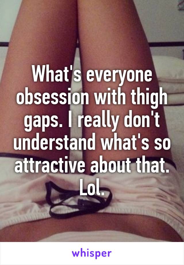 What's everyone obsession with thigh gaps. I really don't understand what's so attractive about that. Lol.