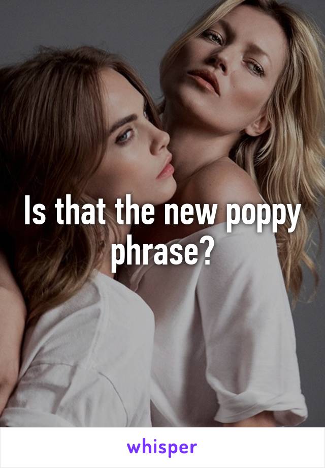 Is that the new poppy phrase?