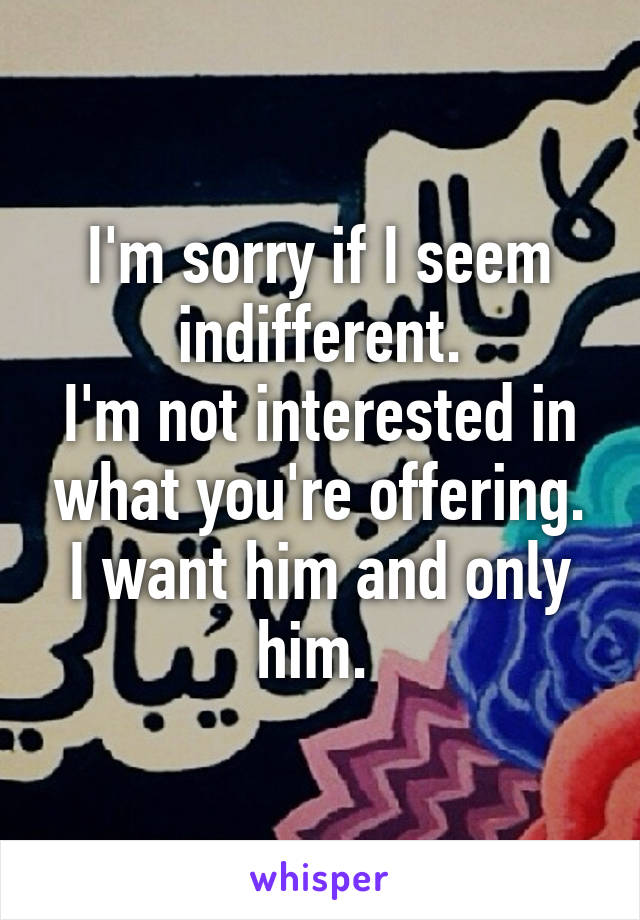 I'm sorry if I seem indifferent.
I'm not interested in what you're offering. I want him and only him. 