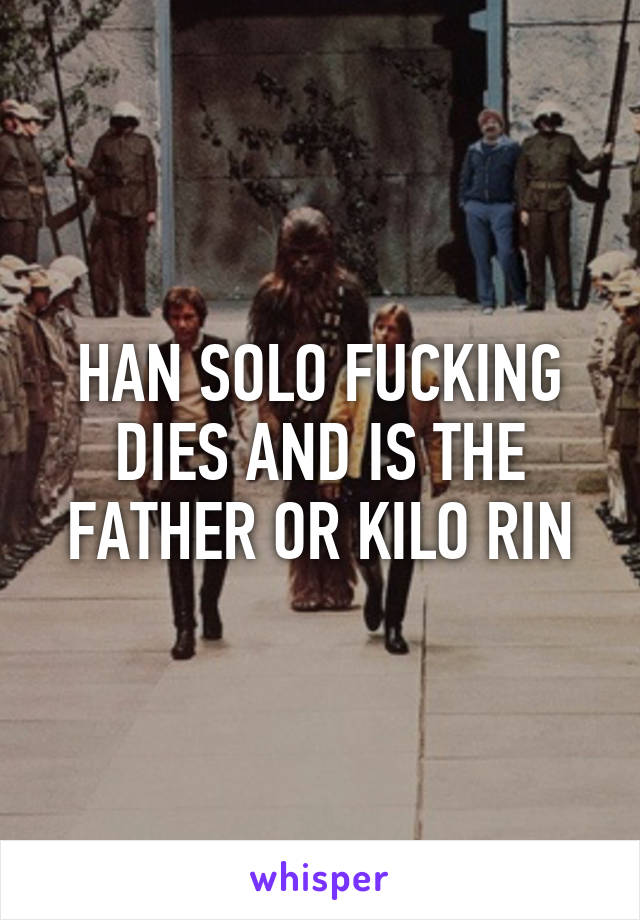 HAN SOLO FUCKING DIES AND IS THE FATHER OR KILO RIN