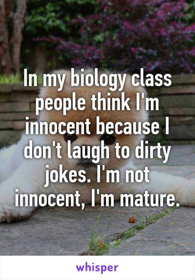 In my biology class people think I'm innocent because I don't laugh to dirty jokes. I'm not innocent, I'm mature.