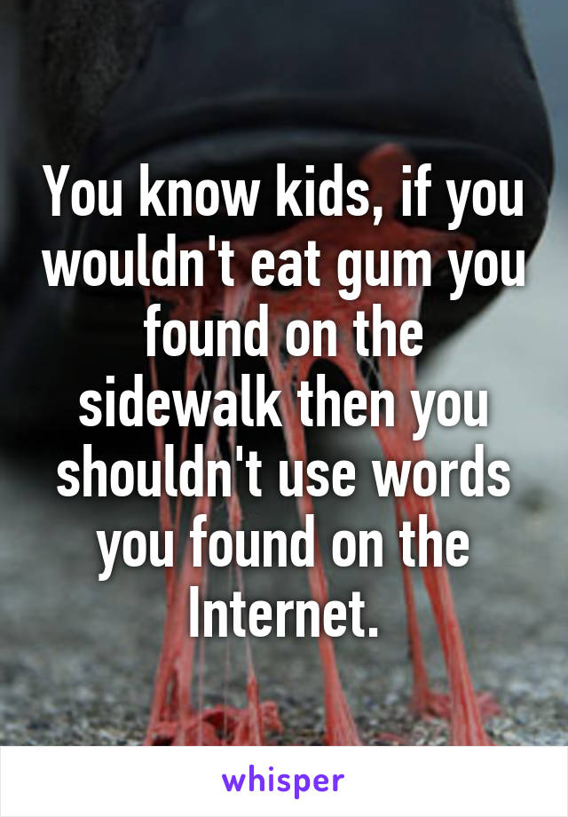 You know kids, if you wouldn't eat gum you found on the sidewalk then you shouldn't use words you found on the Internet.