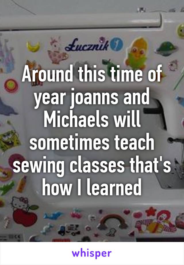 Around this time of year joanns and Michaels will sometimes teach sewing classes that's how I learned