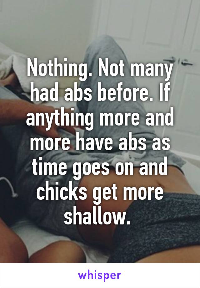 Nothing. Not many had abs before. If anything more and more have abs as time goes on and chicks get more shallow. 