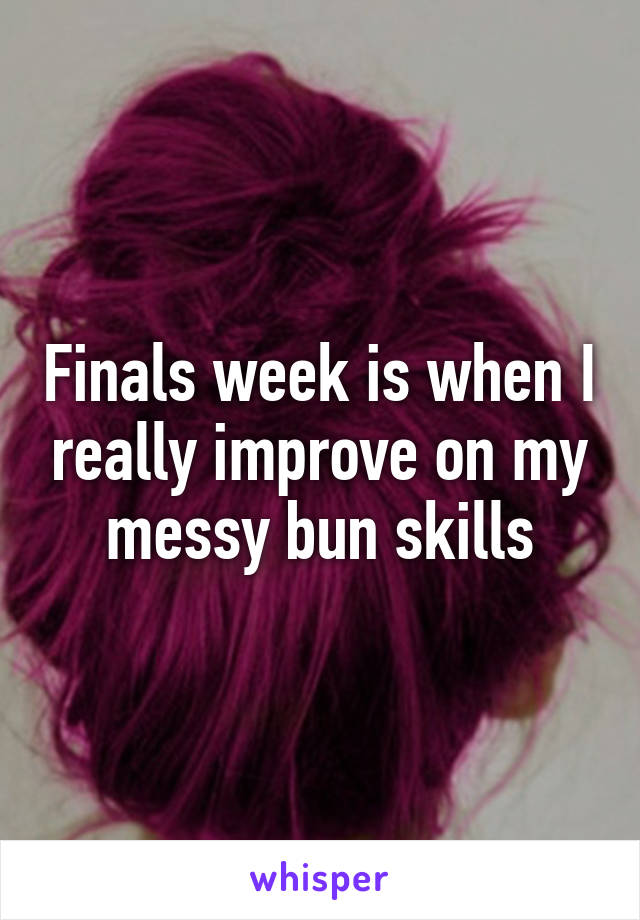 Finals week is when I really improve on my messy bun skills