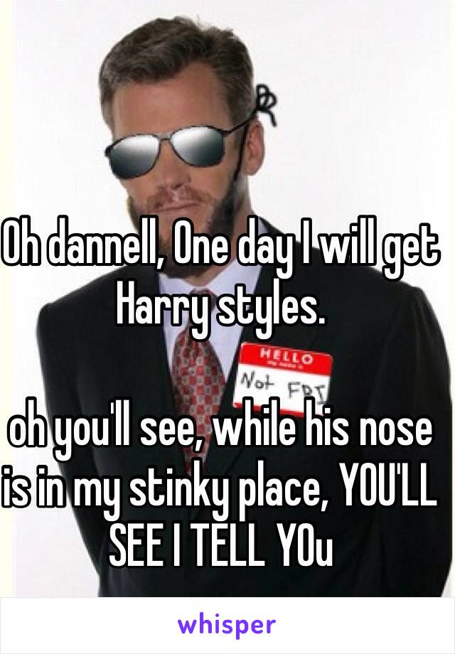 Oh dannell, One day I will get Harry styles.

oh you'll see, while his nose is in my stinky place, YOU'LL SEE I TELL YOu