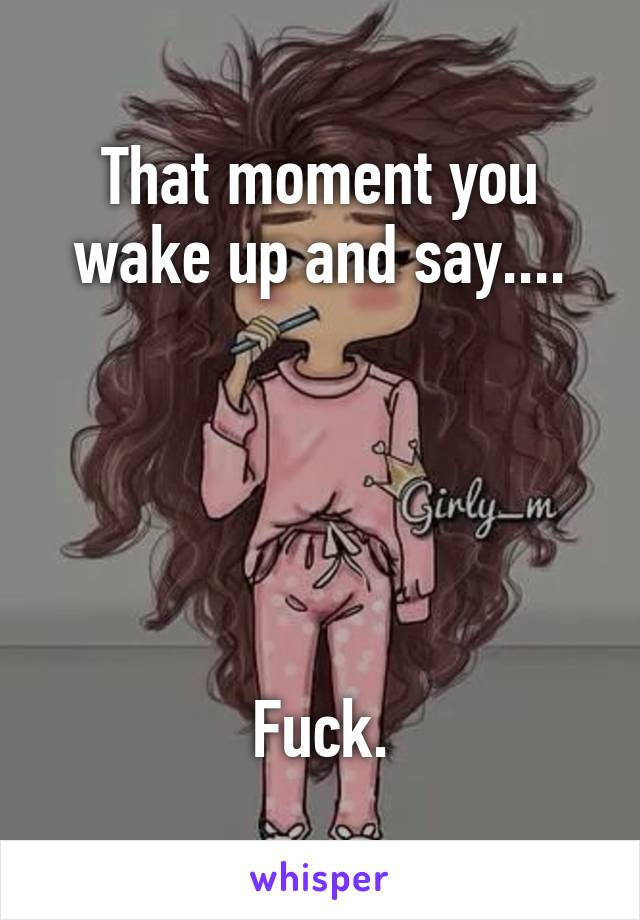 That moment you wake up and say....





Fuck.