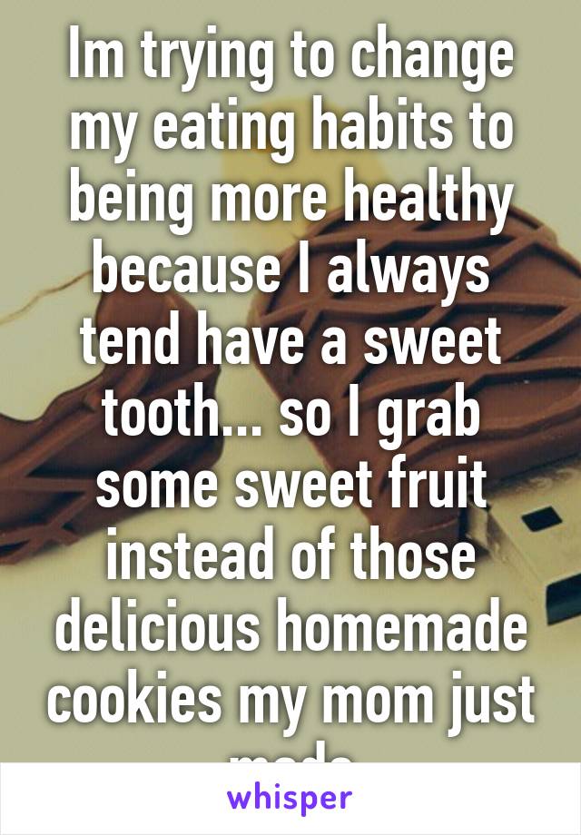 Im trying to change my eating habits to being more healthy because I always tend have a sweet tooth... so I grab some sweet fruit instead of those delicious homemade cookies my mom just made