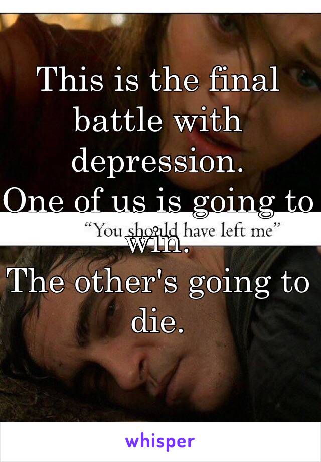 This is the final battle with depression. 
One of us is going to win. 
The other's going to die. 