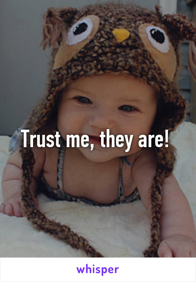 Trust me, they are! 