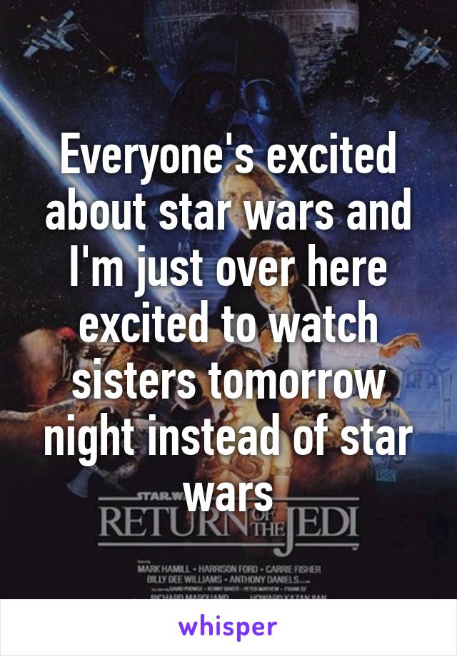 Everyone's excited about star wars and I'm just over here excited to watch sisters tomorrow night instead of star wars