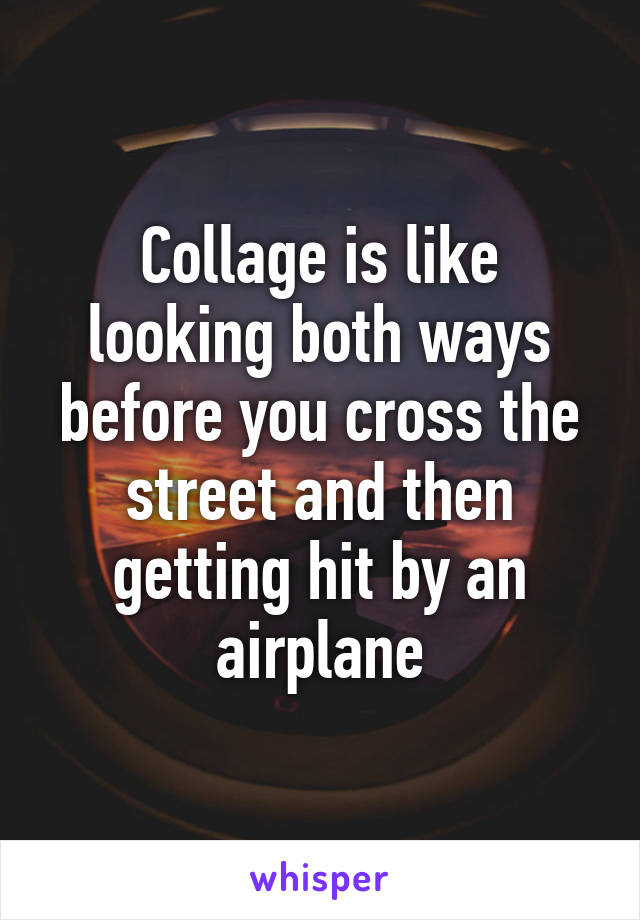 Collage is like looking both ways before you cross the street and then getting hit by an airplane