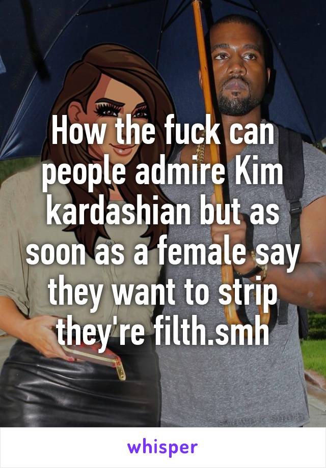 How the fuck can people admire Kim kardashian but as soon as a female say they want to strip they're filth.smh