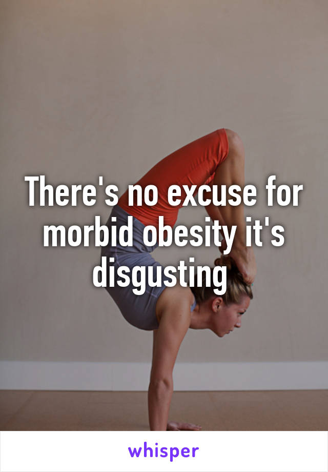 There's no excuse for morbid obesity it's disgusting 