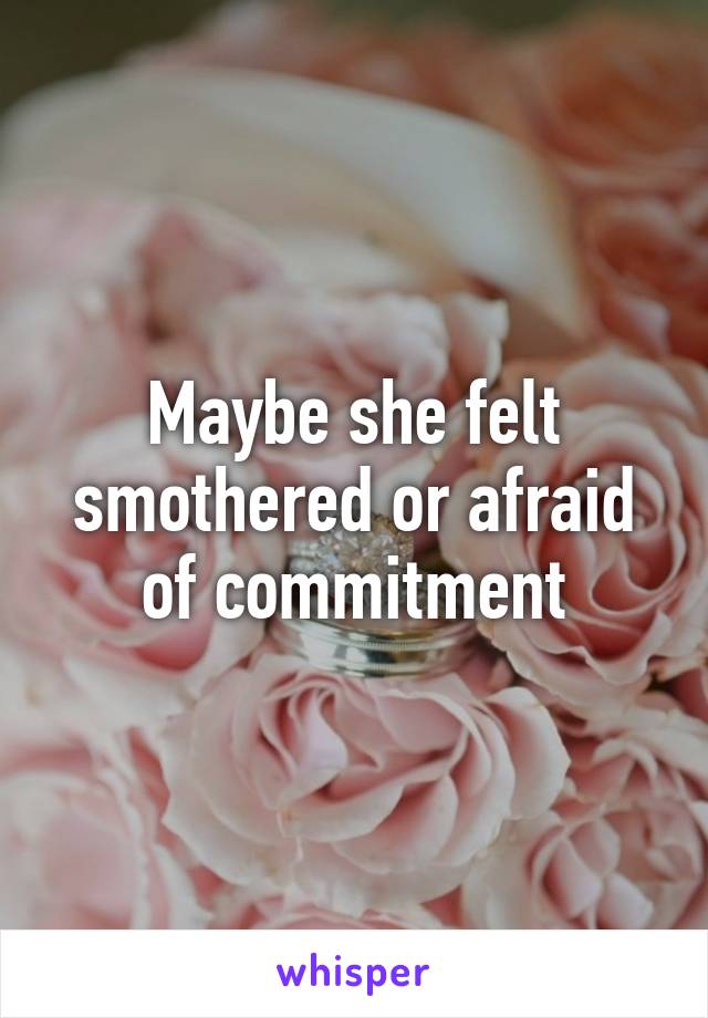 Maybe she felt smothered or afraid of commitment