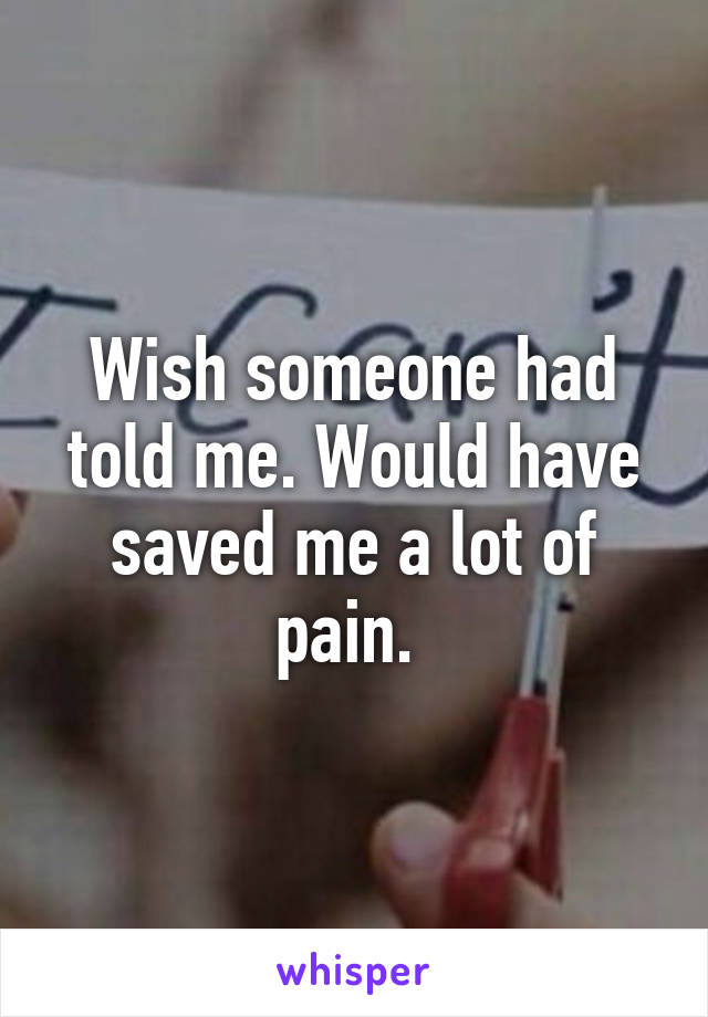 Wish someone had told me. Would have saved me a lot of pain. 