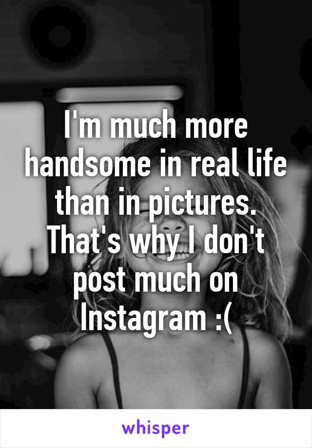 I'm much more handsome in real life than in pictures. That's why I don't post much on Instagram :(