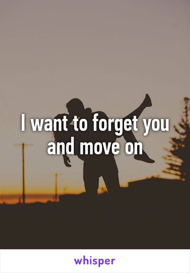 I want to forget you and move on