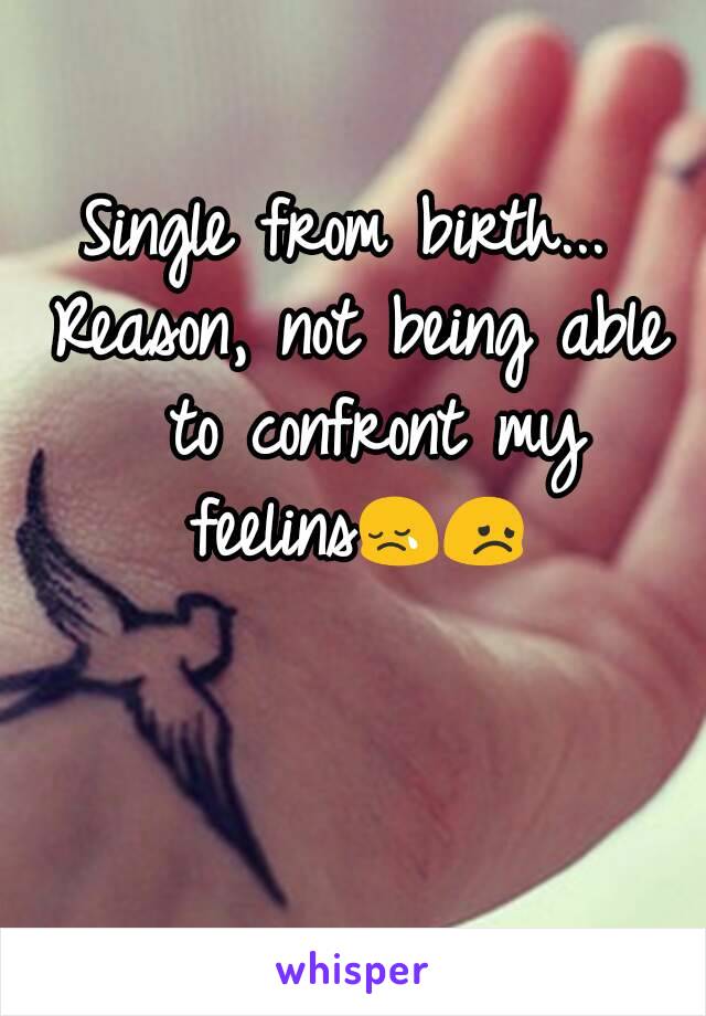 Single from birth... 
Reason, not being able to confront my feelins😢😞 