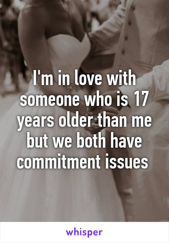 I'm in love with someone who is 17 years older than me but we both have commitment issues 