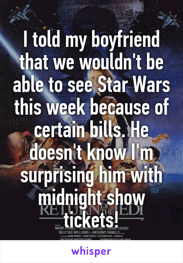 I told my boyfriend that we wouldn't be able to see Star Wars this week because of certain bills. He doesn't know I'm surprising him with midnight show tickets!