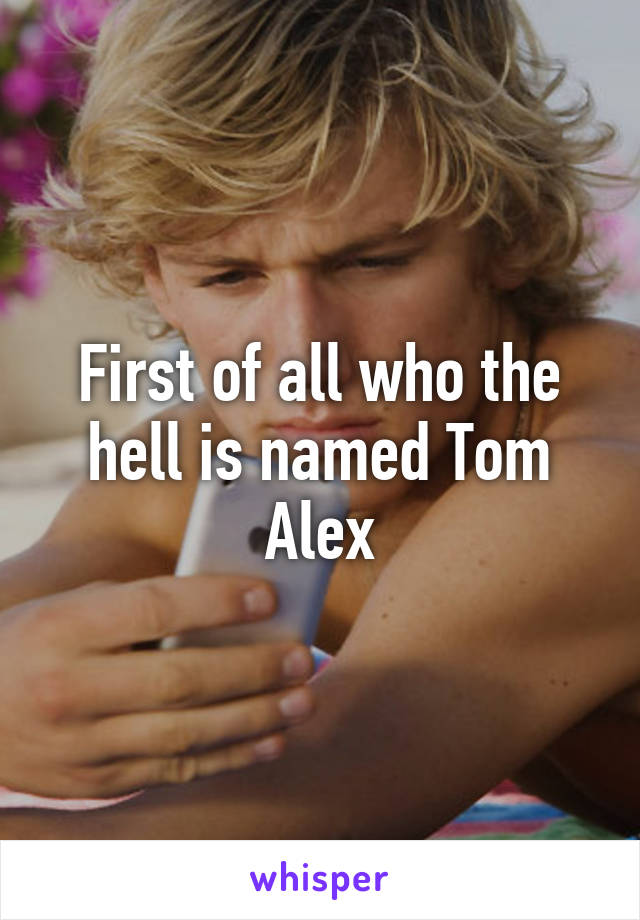 First of all who the hell is named Tom Alex