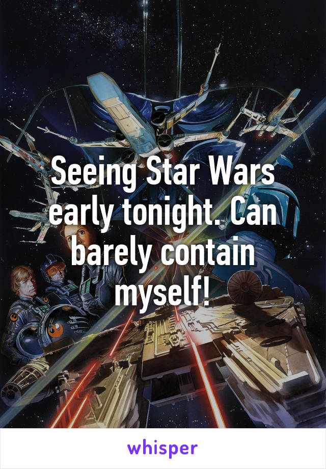 Seeing Star Wars early tonight. Can barely contain myself!