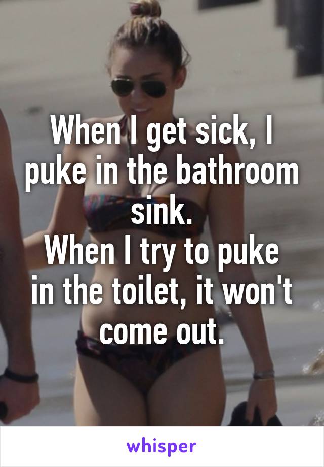 When I get sick, I puke in the bathroom sink.
When I try to puke in the toilet, it won't come out.