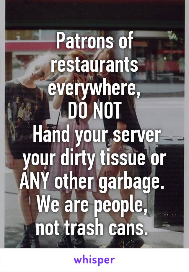 Patrons of restaurants everywhere,
DO NOT
 Hand your server your dirty tissue or ANY other garbage. 
We are people, 
not trash cans. 