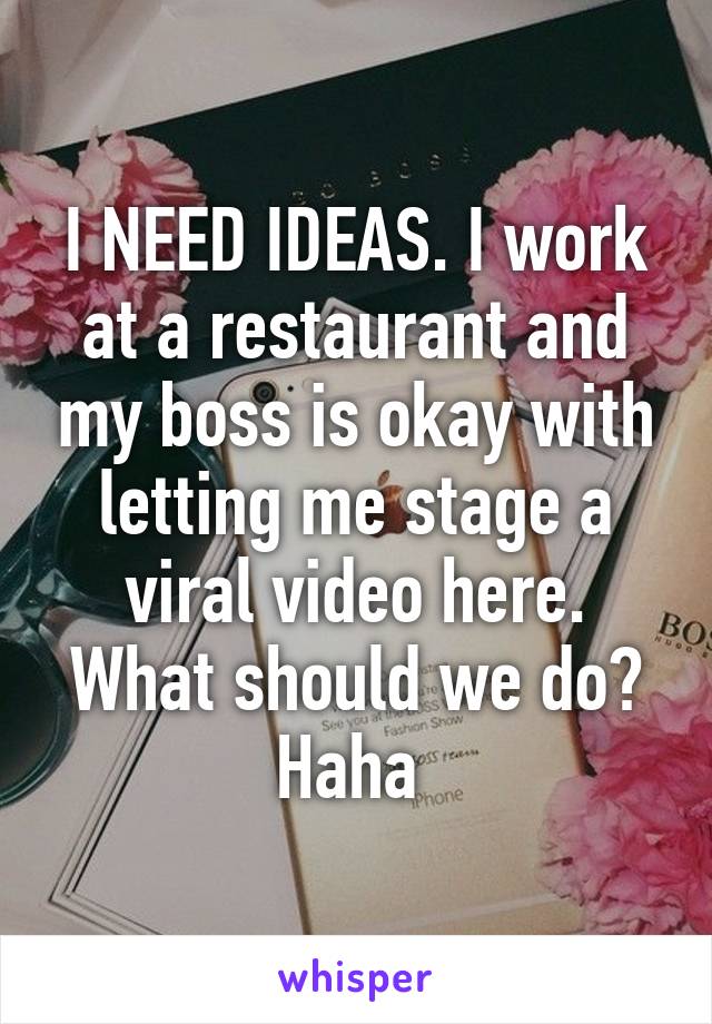 I NEED IDEAS. I work at a restaurant and my boss is okay with letting me stage a viral video here. What should we do? Haha 