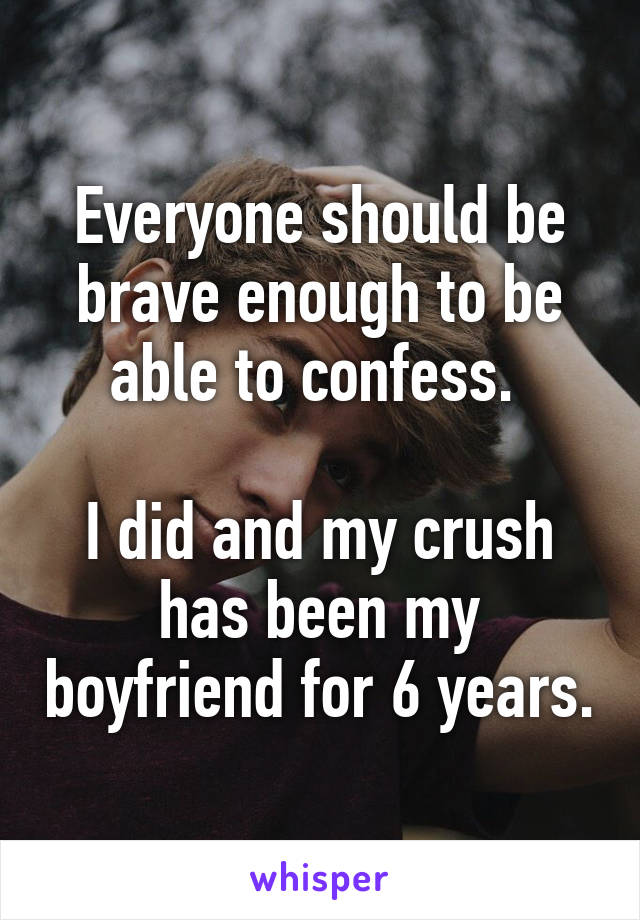 Everyone should be brave enough to be able to confess. 

I did and my crush has been my boyfriend for 6 years.