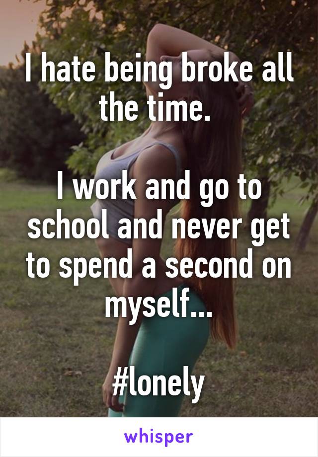 I hate being broke all the time. 

I work and go to school and never get to spend a second on myself...

#lonely